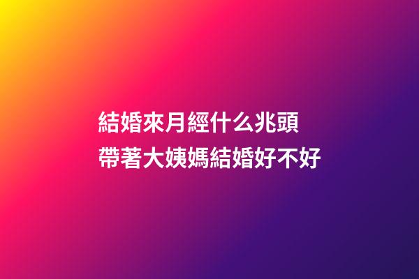 結婚來月經什么兆頭 帶著大姨媽結婚好不好